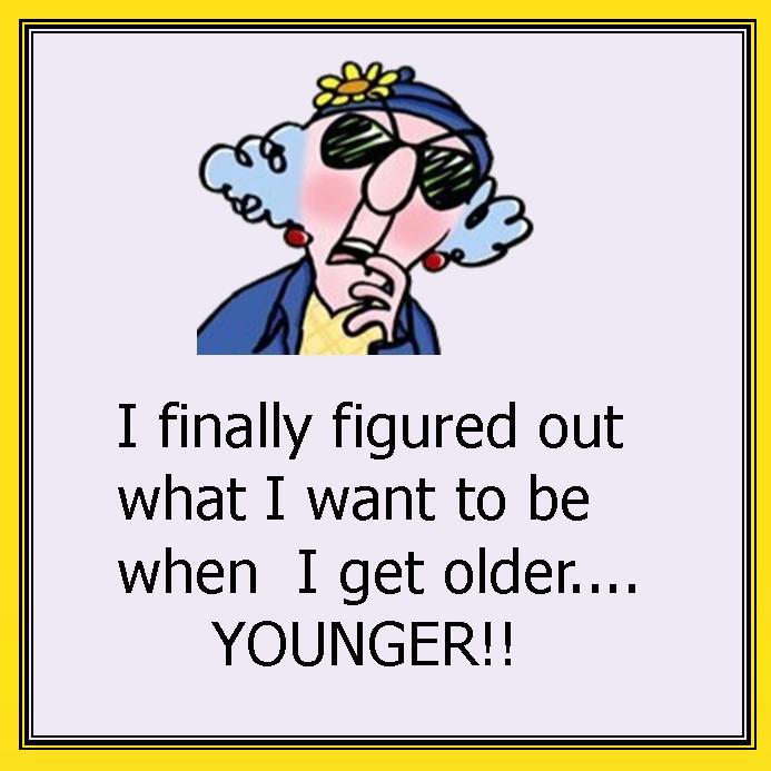 I finally figured out what I want to be when I get older.... YOUNGER!