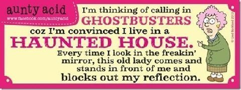 I'm thinking of calling in Ghostbusters coz I'm convinced I live in a Haunted House. Every time I look in the mirror, this old lady comes and stands in front of me an blocks out my reflection.