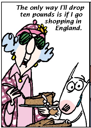 The only way I'll drop ten pounds is if I go shopping in England.