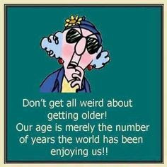 Don't get all weird about getting older! Our age is merely the number of years the world has been enjoying us !!